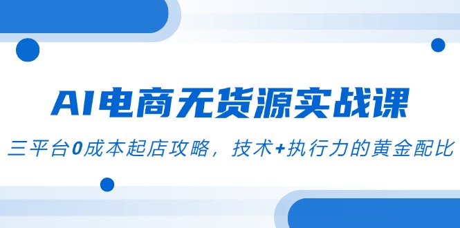图片[1]-【2025.06.07】AI电商无货源实战课，三平台0成本起店攻略，技术+执行力的黄金配比百度网盘免费下载-芽米宝库