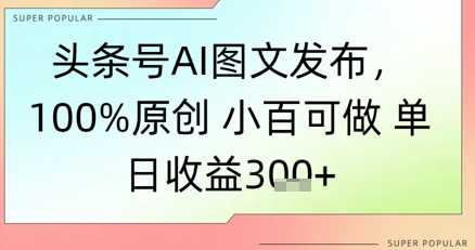 图片[1]-【2025.06.07】头条号AI图文发布，100%原创 小百可做，单日收益300+百度网盘免费下载-芽米宝库