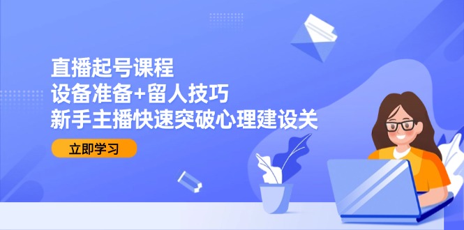 【2025.06.13】直播起号课程：设备准备+留人技巧，新手主播快速突破心理建设关百度网盘免费下载-芽米宝库