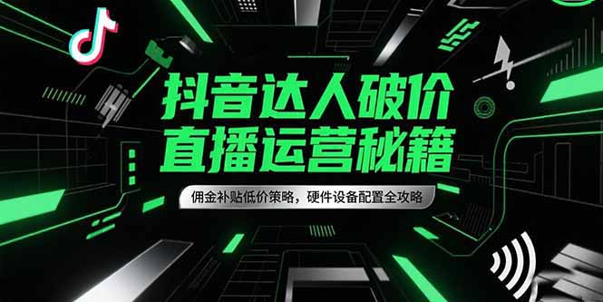 图片[1]-【2025.06.23】抖音达人破价直播运营秘籍，佣金补贴低价策略，硬件设备配置全攻略百度网盘免费下载-芽米宝库