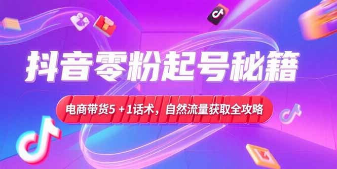 图片[1]-【2025.06.28】抖音零粉起号秘籍，电商带货5+1话术，自然流量获取实操流程百度网盘免费下载-芽米宝库