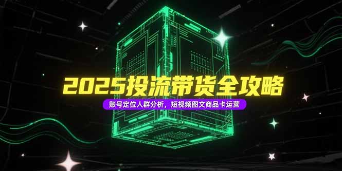 【2025.06.28】2025投流带货全攻略，账号定位人群分析，短视频图文商品卡运营百度网盘免费下载-芽米宝库