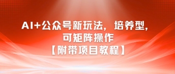 【2025.06.27】AI+公众号新玩法之培养型，可矩阵操作【附带项目教程】百度网盘免费下载-芽米宝库