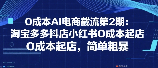 【2025.07.15】0成本AI电商截流第2期：淘宝多多抖店小红书0成本起店，简单粗暴百度网盘免费下载-芽米宝库