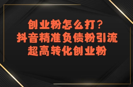 【2025.07.15】创业粉怎么打？抖音精准负债粉引流，超高转化创业粉百度网盘免费下载-芽米宝库