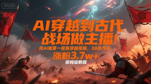 图片[1]-【2025.07.18】AI穿越到古代战场做主播！用AI做第一视角穿越视频，38条作品，涨粉3.7w+，保姆级教程百度网盘免费下载-芽米宝库