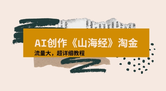 【2025.07.24】AI创作《山海经》奇珍异兽，超现实画风视频，流量大易爆款附详细教程百度网盘免费下载-芽米宝库