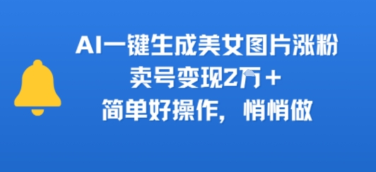【2025.07.24】AI一键生成美女图片涨粉，卖号变现2W+，简单好操作，悄悄做百度网盘免费下载-芽米宝库