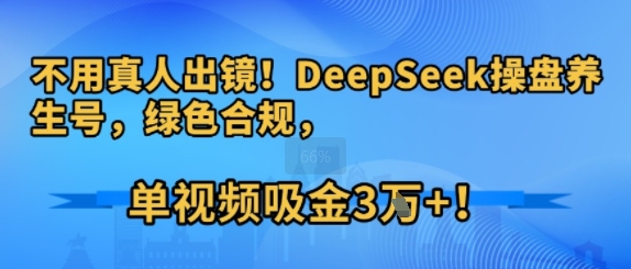 【2025.07.24】不用真人出镜！DeepSeek操盘养生号，绿色合规，单视频吸金3W+!百度网盘免费下载-芽米宝库