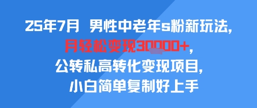 【2025.07.28】25年7月男性中老年s粉新玩法，月轻松变现3W+，公转私高转化变现项目，小白简单复制好上手百度网盘免费下载-芽米宝库