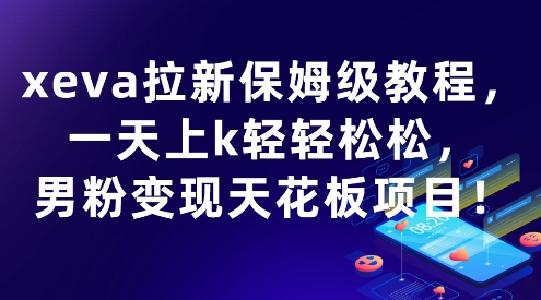 【2025.07.28】xeva拉新保姆级教程，一天上k轻轻松松，男粉变现天花板项目百度网盘免费下载-芽米宝库