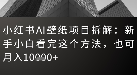 【2025.07.31】小红书AI壁纸项目拆解：新手小白看完这个方法，也可月入1w+百度网盘免费下载-芽米宝库