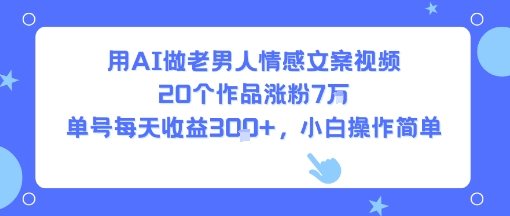 【2025.08.07】用AI做老男人情感文案视频，20个作品涨粉7W，单号每天收益3张+，小白操作简单百度网盘免费下载-芽米宝库