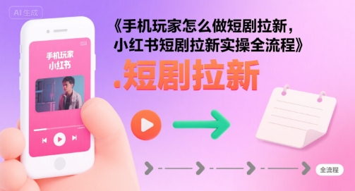 【2025.08.07】手机玩家怎么做短剧拉新，小红书短剧拉新实操全流程百度网盘免费下载-芽米宝库