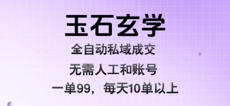 【2025.08.11】玉石玄学全自动私域成交，一单99每天十单以上，无需人工和矩阵账号，蓝海项目直接干百度网盘免费下载-芽米宝库