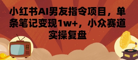 【2025.08.25】小红书AI男友指令项目，单条笔记变现1w+，小众赛道实操复盘百度网盘免费下载-芽米宝库