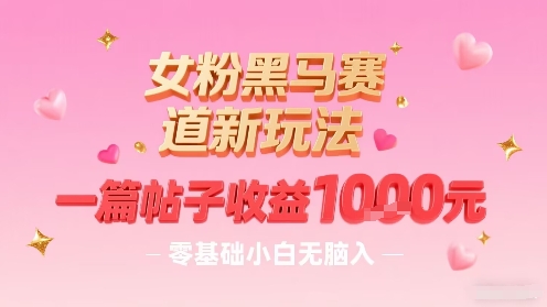 【2025.08.24】女粉黑马赛道新玩法，一篇帖子收益1k，零基础小白无脑入非常适合百度网盘免费下载-芽米宝库
